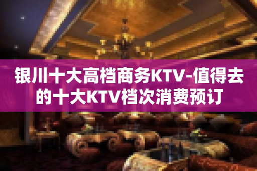 银川十大高档商务KTV-值得去的十大KTV档次消费预订