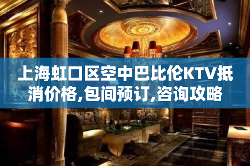 上海虹口区空中巴比伦KTV抵消价格,包间预订,咨询攻略