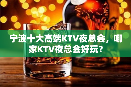 宁波十大高端KTV夜总会，哪家KTV夜总会好玩？