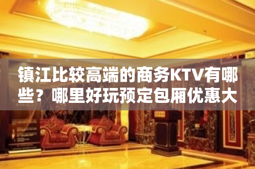 镇江比较高端的商务KTV有哪些？哪里好玩预定包厢优惠大