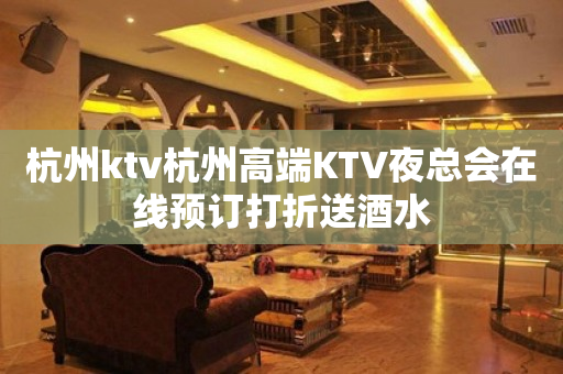 杭州ktv杭州高端KTV夜总会在线预订打折送酒水