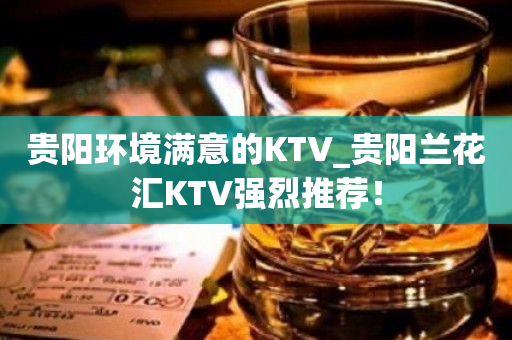 贵阳环境满意的KTV_贵阳兰花汇KTV强烈推荐！