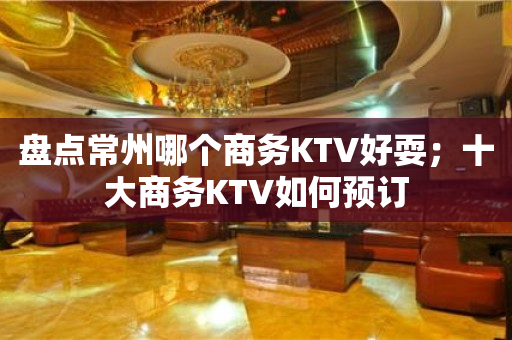 盘点常州哪个商务KTV好耍；十大商务KTV如何预订