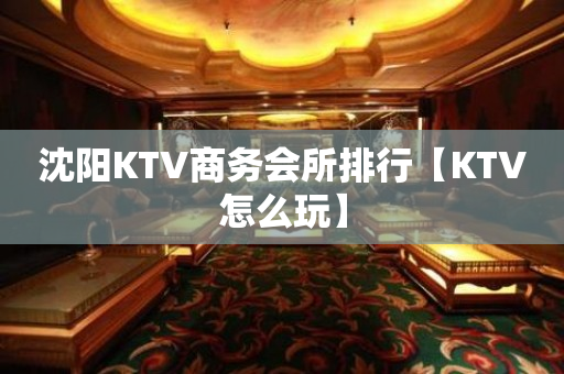 沈阳KTV商务会所排行【KTV怎么玩】