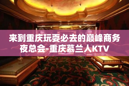 来到重庆玩耍必去的巅峰商务夜总会-重庆慕兰人KTV