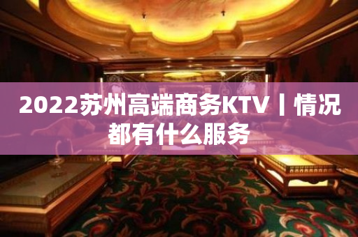 2023苏州高端商务KTV丨情况都有什么服务