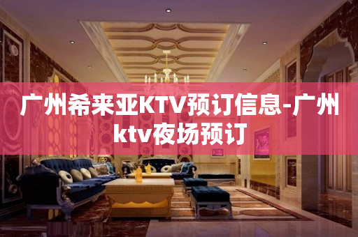 广州希来亚KTV预订信息-广州ktv夜场预订