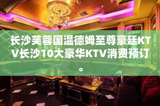 长沙芙蓉国温德姆至尊豪廷KTV长沙10大豪华KTV消费预订。
