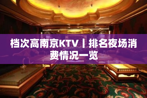 档次高﻿南京KTV丨排名夜场消费情况一览