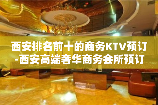 西安排名前十的商务KTV预订-西安高端奢华商务会所预订