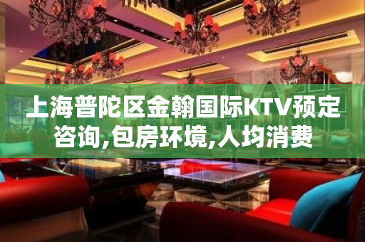 上海普陀区金翰国际KTV预定咨询,包房环境,人均消费