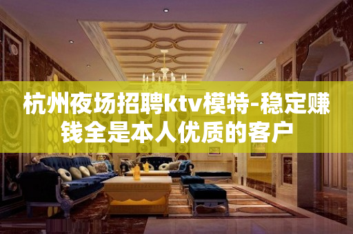 杭州夜场招聘ktv模特-稳定赚钱全是本人优质的客户
