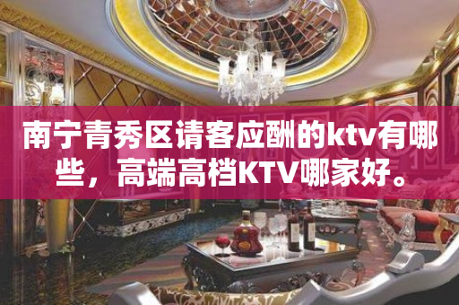 南宁青秀区请客应酬的ktv有哪些，高端高档KTV哪家好。