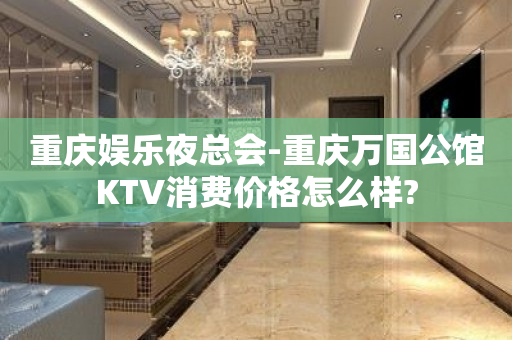 重庆娱乐夜总会-重庆万国公馆KTV消费价格怎么样?