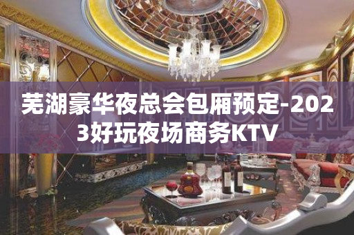 芜湖豪华夜总会包厢预定-2023好玩夜场商务KTV