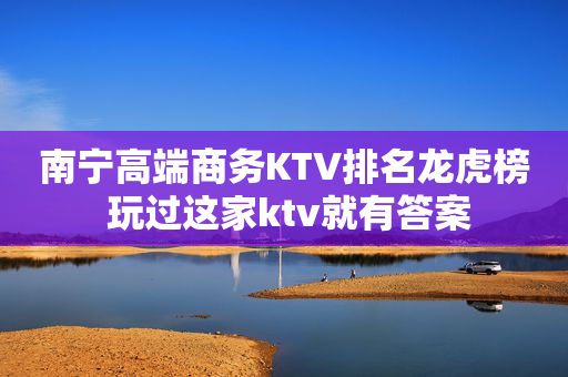南宁高端商务KTV排名龙虎榜 玩过这家ktv就有答案