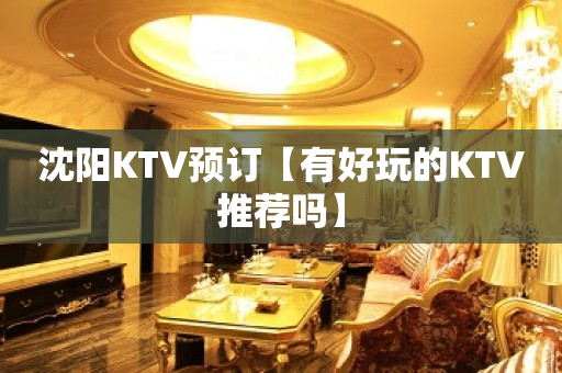 沈阳KTV预订【有好玩的KTV推荐吗】