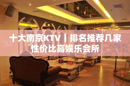 十大﻿南京KTV丨排名推荐几家性价比高娱乐会所