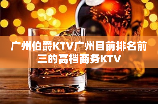 广州伯爵KTV广州目前排名前三的高档商务KTV