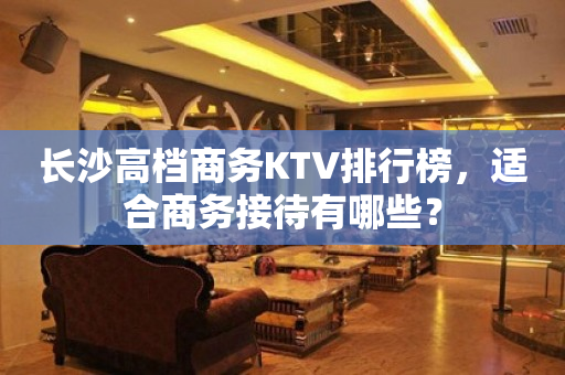 长沙高档商务KTV排行榜，适合商务接待有哪些？