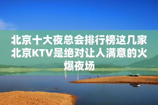 北京十大夜总会排行榜这几家北京KTV是绝对让人满意的火爆夜场
