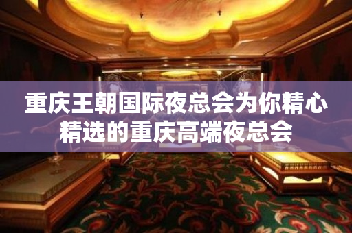 重庆王朝国际夜总会为你精心精选的重庆高端夜总会