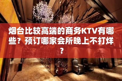 烟台比较高端的商务KTV有哪些？预订哪家会所晚上不打烊？