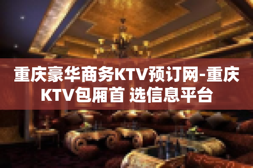 重庆豪华商务KTV预订网-重庆KTV包厢首 选信息平台