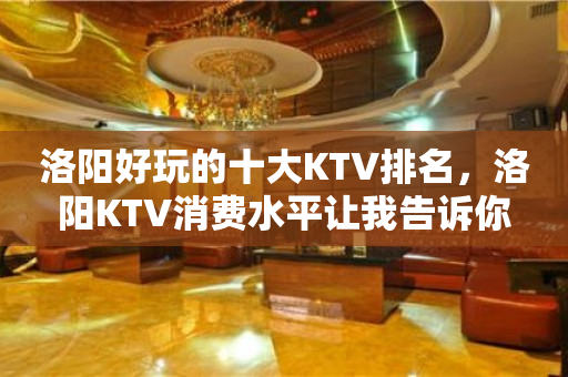 洛阳好玩的十大KTV排名，洛阳KTV消费水平让我告诉你