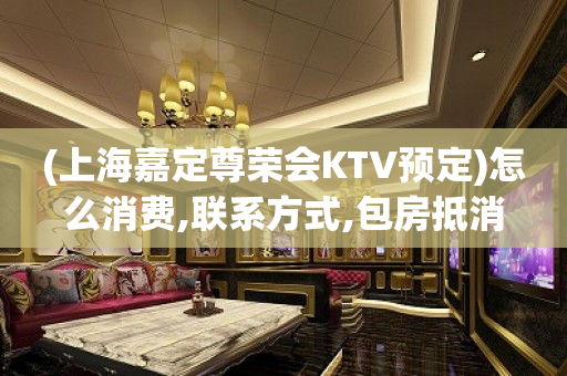 (上海嘉定尊荣会KTV预定)怎么消费,联系方式,包房抵消