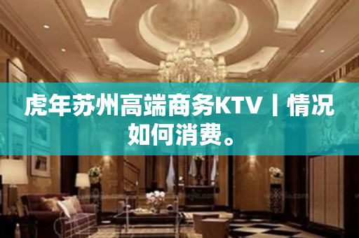 虎年苏州高端商务KTV丨情况如何消费。