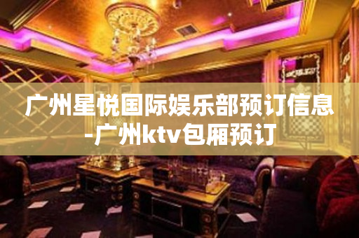 广州星悦国际娱乐部预订信息-广州ktv包厢预订