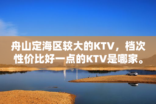 舟山定海区较大的KTV，档次性价比好一点的KTV是哪家。