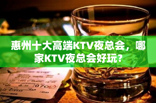 惠州十大高端KTV夜总会，哪家KTV夜总会好玩？