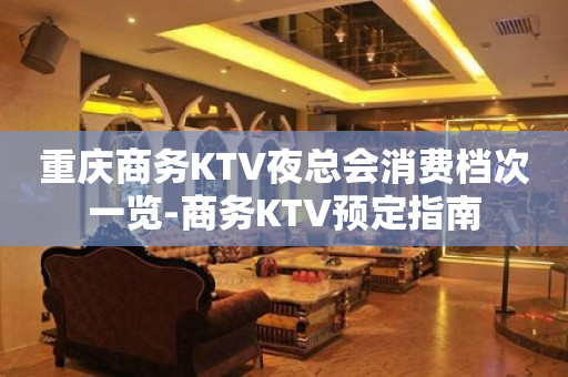 重庆商务KTV夜总会消费档次一览-商务KTV预定指南