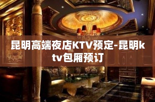 昆明高端夜店KTV预定-昆明ktv包厢预订