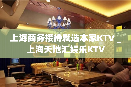 上海商务接待就选本家KTV＿上海天地汇娱乐KTV