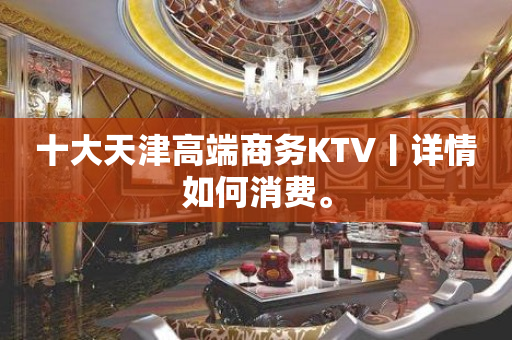 十大天津高端商务KTV丨详情如何消费。
