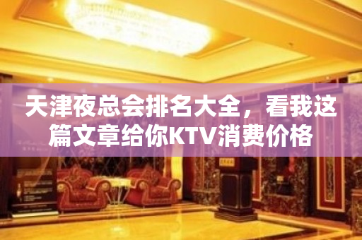天津夜总会排名大全，看我这篇文章给你KTV消费价格