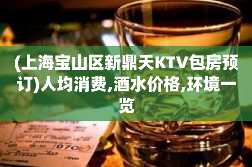 (上海宝山区新鼎天KTV包房预订)人均消费,酒水价格,环境一览