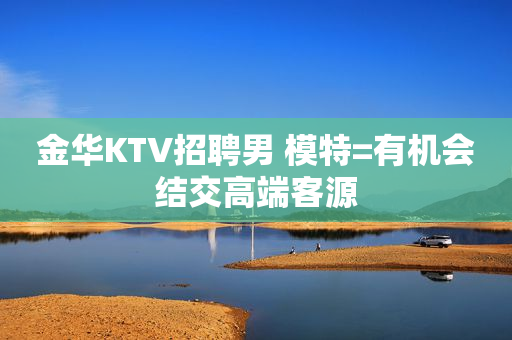 金华KTV招聘男 模特=有机会结交高端客源