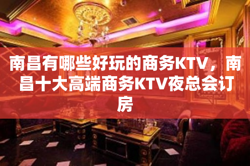 南昌有哪些好玩的商务KTV，南昌十大高端商务KTV夜总会订房