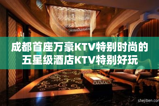 成都首座万豪KTV特别时尚的五星级酒店KTV特别好玩