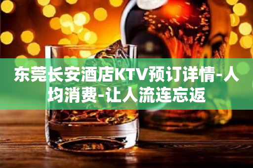 东莞长安酒店KTV预订详情-人均消费-让人流连忘返