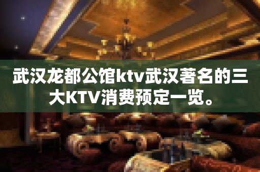 武汉龙都公馆ktv武汉著名的三大KTV消费预定一览。