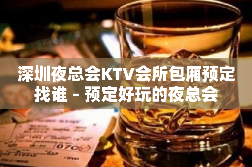 深圳夜总会KTV会所包厢预定找谁－预定好玩的夜总会