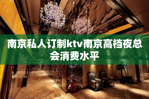 南京私人订制ktv南京高档夜总会消费水平