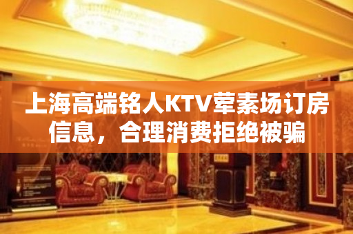 上海高端铭人KTV荤素场订房信息，合理消费拒绝被骗