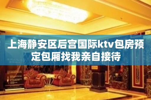 上海静安区后宫国际ktv包房预定包厢找我亲自接待
