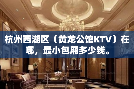 杭州西湖区（黄龙公馆KTV）在哪，最小包厢多少钱。
